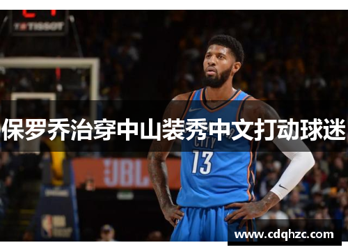 保罗乔治穿中山装秀中文打动球迷